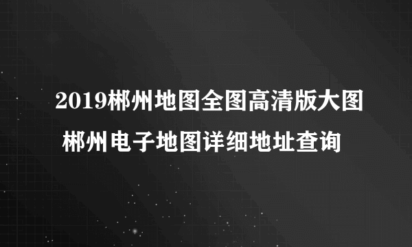 2019郴州地图全图高清版大图 郴州电子地图详细地址查询