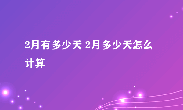 2月有多少天 2月多少天怎么计算