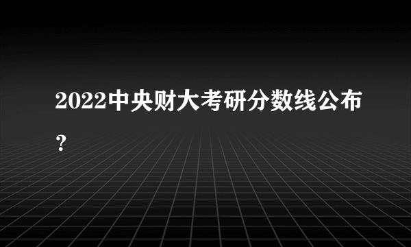 2022中央财大考研分数线公布？