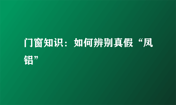 门窗知识：如何辨别真假“凤铝”