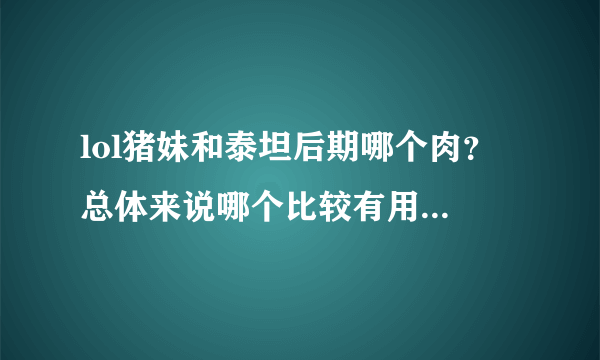 lol猪妹和泰坦后期哪个肉？ 总体来说哪个比较有用？ 猪妹可以当做辅助么？