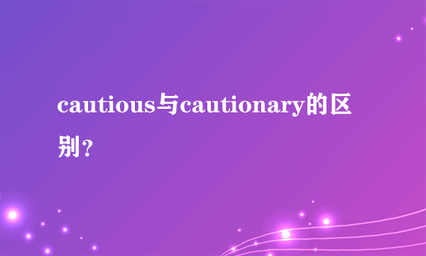 cautious与cautionary的区别？