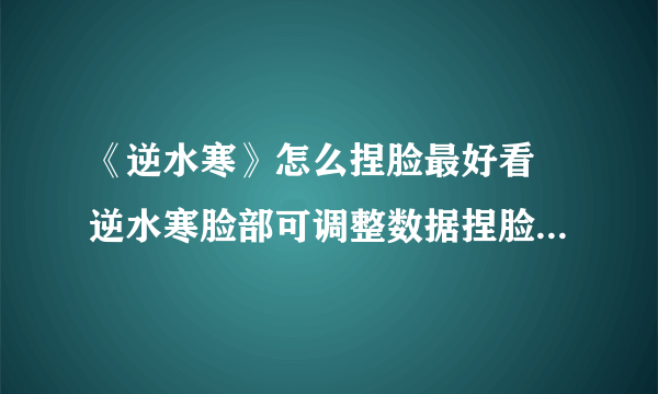 《逆水寒》怎么捏脸最好看 逆水寒脸部可调整数据捏脸图文教程一览