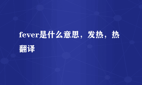 fever是什么意思，发热，热翻译