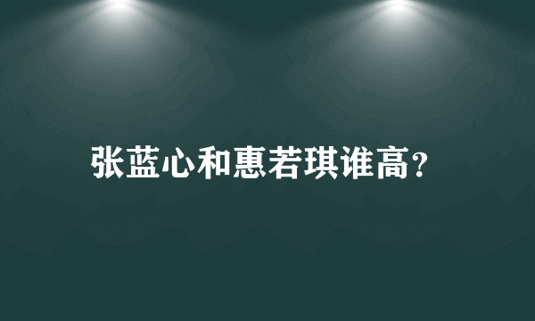 张蓝心和惠若琪谁高？