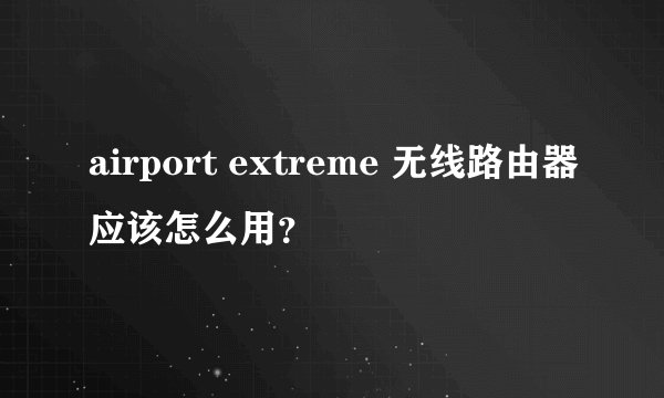 airport extreme 无线路由器应该怎么用？