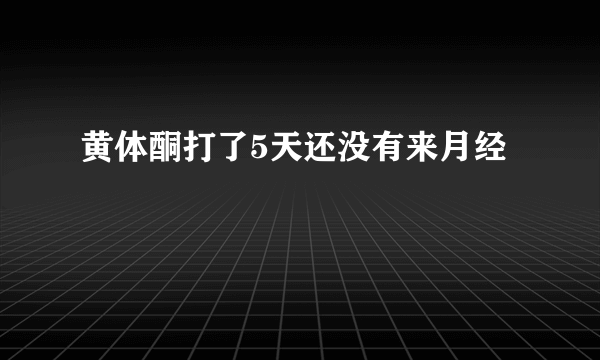 黄体酮打了5天还没有来月经