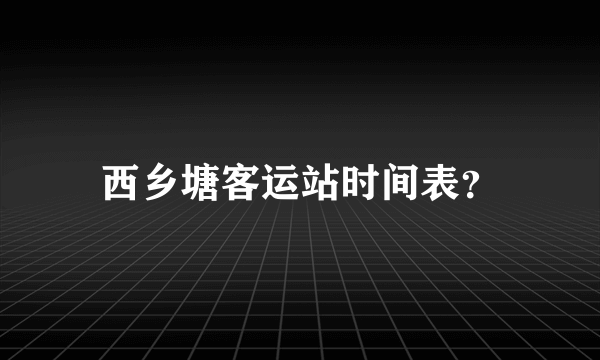 西乡塘客运站时间表？