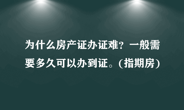 为什么房产证办证难？一般需要多久可以办到证。(指期房)