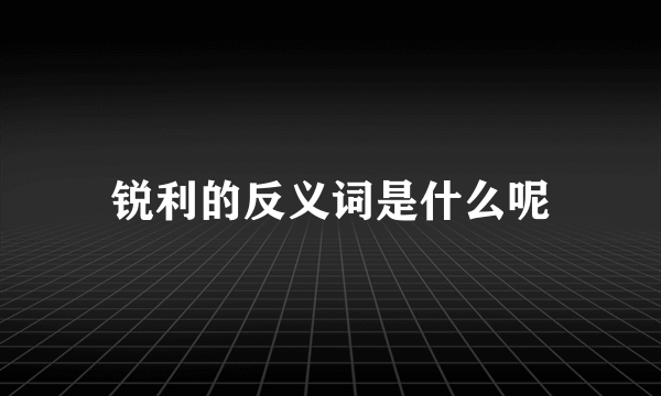 锐利的反义词是什么呢