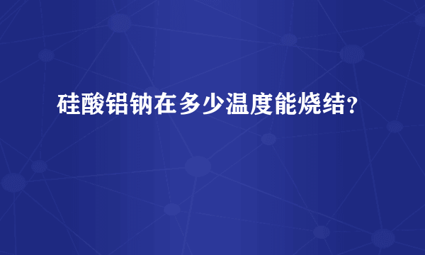 硅酸铝钠在多少温度能烧结？