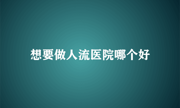 想要做人流医院哪个好