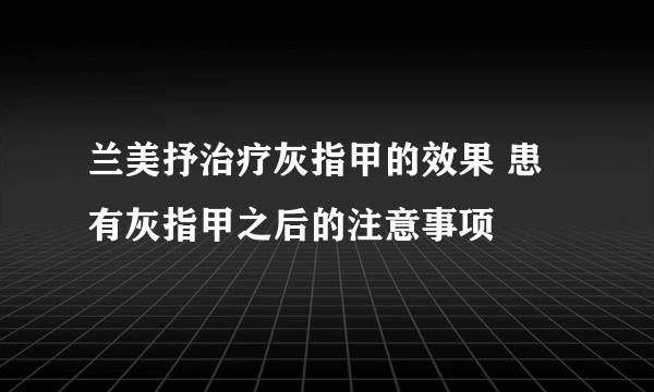 兰美抒治疗灰指甲的效果 患有灰指甲之后的注意事项