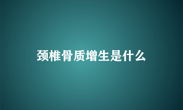 颈椎骨质增生是什么