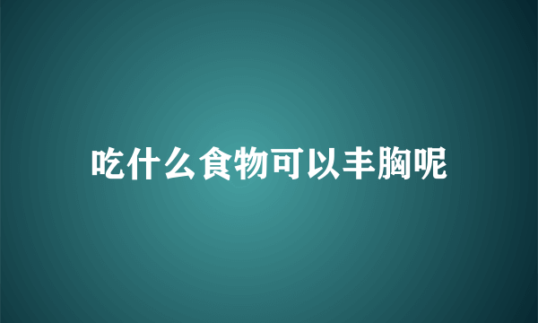 吃什么食物可以丰胸呢