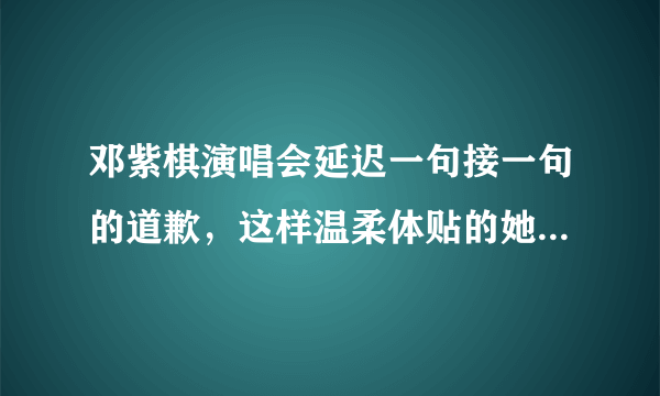 邓紫棋演唱会延迟一句接一句的道歉，这样温柔体贴的她你会接受吗？