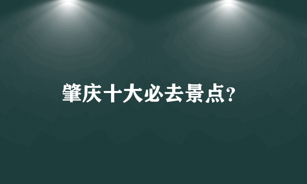 肇庆十大必去景点？