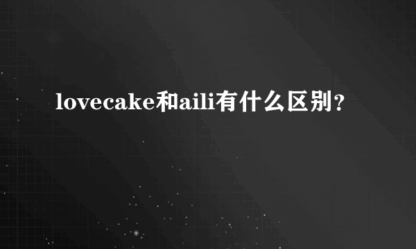 lovecake和aili有什么区别？