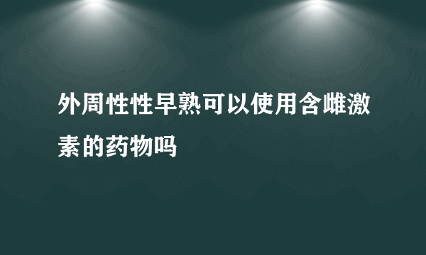 外周性性早熟可以使用含雌激素的药物吗