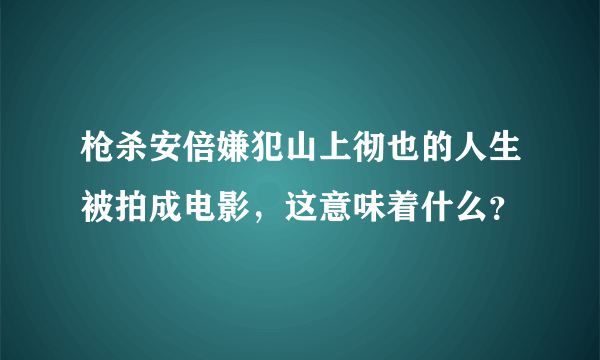 枪杀安倍嫌犯山上彻也的人生被拍成电影，这意味着什么？