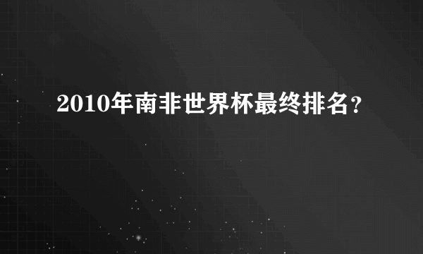 2010年南非世界杯最终排名？