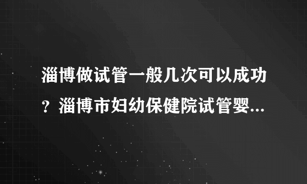 淄博做试管一般几次可以成功？淄博市妇幼保健院试管婴儿成功率高吗？