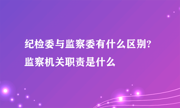 纪检委与监察委有什么区别?监察机关职责是什么