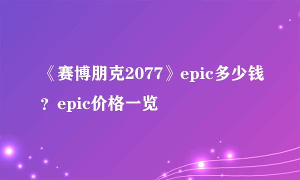 《赛博朋克2077》epic多少钱？epic价格一览