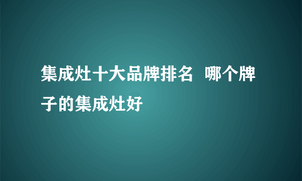 集成灶十大品牌排名  哪个牌子的集成灶好