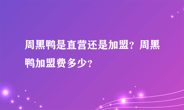 周黑鸭是直营还是加盟？周黑鸭加盟费多少？