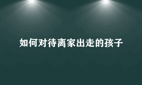 如何对待离家出走的孩子