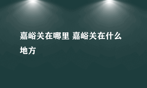 嘉峪关在哪里 嘉峪关在什么地方