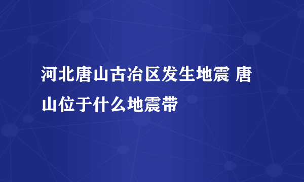 河北唐山古冶区发生地震 唐山位于什么地震带