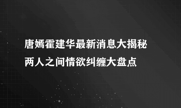 唐嫣霍建华最新消息大揭秘 两人之间情欲纠缠大盘点