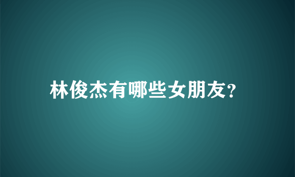 林俊杰有哪些女朋友？