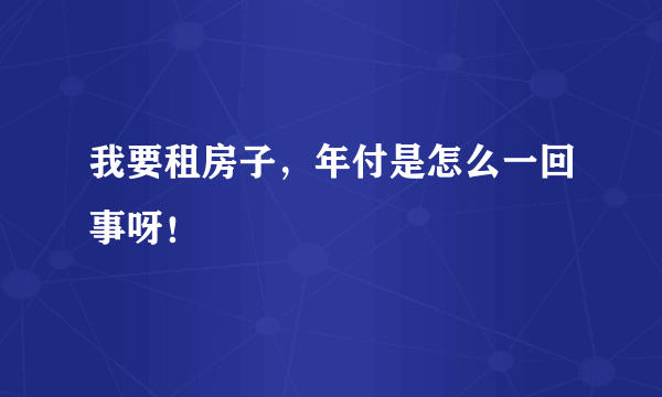 我要租房子，年付是怎么一回事呀！