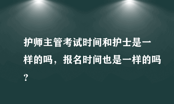 护师主管考试时间和护士是一样的吗，报名时间也是一样的吗？