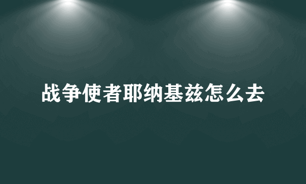 战争使者耶纳基兹怎么去