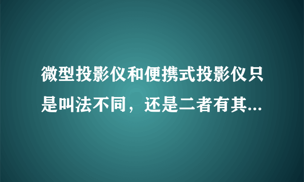 微型投影仪和便携式投影仪只是叫法不同，还是二者有其他区别？