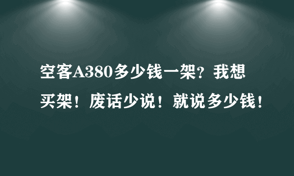 空客A380多少钱一架？我想买架！废话少说！就说多少钱！