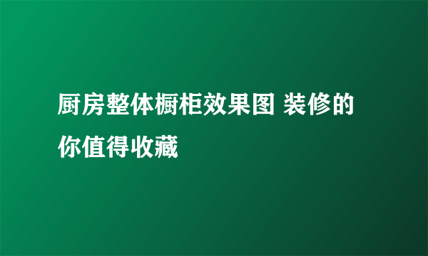 厨房整体橱柜效果图 装修的你值得收藏