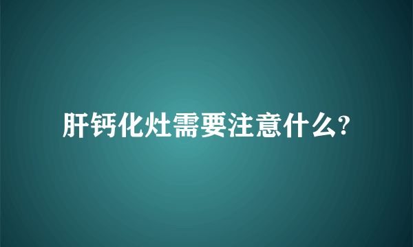 肝钙化灶需要注意什么?