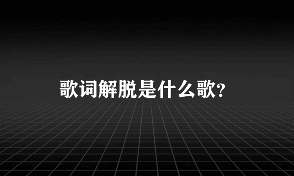 歌词解脱是什么歌？