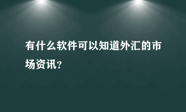 有什么软件可以知道外汇的市场资讯？