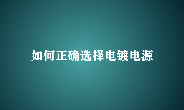 如何正确选择电镀电源