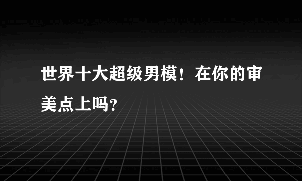 世界十大超级男模！在你的审美点上吗？