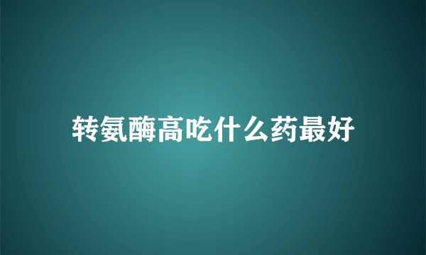 转氨酶高吃什么药最好