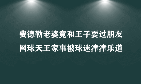 费德勒老婆竟和王子耍过朋友网球天王家事被球迷津津乐道