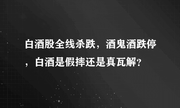 白酒股全线杀跌，酒鬼酒跌停，白酒是假摔还是真瓦解？