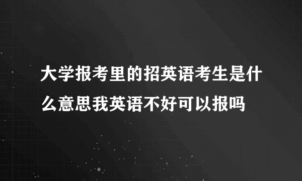 大学报考里的招英语考生是什么意思我英语不好可以报吗